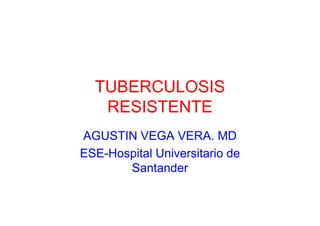 TUBERCULOSIS
   RESISTENTE
AGUSTIN VEGA VERA. MD
ESE-Hospital Universitario de
       Santander
 