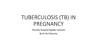 TUBERCULOSIS (TB) IN
PREGNANCY
Themba Hospital DipObs Tutorials
By Dr N.E Manana
 