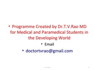 • Programme Created by Dr.T.V.Rao MD
for Medical and Paramedical Students in
the Developing World
• Email
• doctortvrao@gmail.com
Dr.T.V.Rao MD 112
 