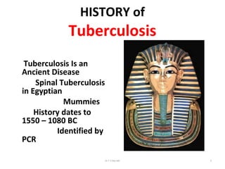HISTORY of
Tuberculosis
Tuberculosis Is an
Ancient Disease
Spinal Tuberculosis
in Egyptian
Mummies
History dates to
1550 – 1080 BC
Identified by
PCR
Dr.T.V.Rao MD 2
 