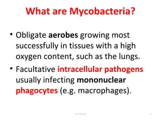 What are Mycobacteria?
• Obligate aerobes growing most
successfully in tissues with a high
oxygen content, such as the lungs.
• Facultative intracellular pathogens
usually infecting mononuclear
phagocytes (e.g. macrophages).
Dr.T.V.Rao MD 4
 