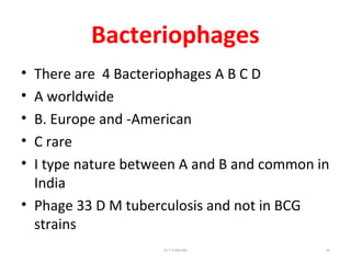Bacteriophages
• There are 4 Bacteriophages A B C D
• A worldwide
• B. Europe and -American
• C rare
• I type nature between A and B and common in
India
• Phage 33 D M tuberculosis and not in BCG
strains
Dr.T.V.Rao MD 42
 