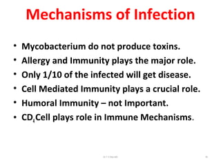Mechanisms of Infection
• Mycobacterium do not produce toxins.
• Allergy and Immunity plays the major role.
• Only 1/10 of the infected will get disease.
• Cell Mediated Immunity plays a crucial role.
• Humoral Immunity – not Important.
• CD4Cell plays role in Immune Mechanisms.
Dr.T.V.Rao MD 55
 