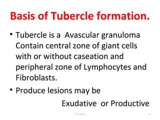 Basis of Tubercle formation.
• Tubercle is a Avascular granuloma
Contain central zone of giant cells
with or without caseation and
peripheral zone of Lymphocytes and
Fibroblasts.
• Produce lesions may be
Exudative or Productive
Dr.T.V.Rao MD 58
 