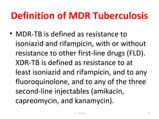 Definition of MDR Tuberculosis
• MDR-TB is defined as resistance to
isoniazid and rifampicin, with or without
resistance to other first-line drugs (FLD).
XDR-TB is defined as resistance to at
least isoniazid and rifampicin, and to any
fluoroquinolone, and to any of the three
second-line injectables (amikacin,
capreomycin, and kanamycin).
Dr.T.V.Rao MD 79
 