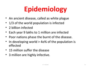 Epidemiology
• An ancient disease, called as white plague
• 1/3 of the world population is infected
• 2 billion infected
• Each year 9 lakhs to 1 million are infected
• Poor nations phase the burnt of the disease.
• In developing world > 4o% of the population is
effected
• 15 million suffer the disease
• 3 million are highly infective.
Dr.T.V.Rao MD 82
 