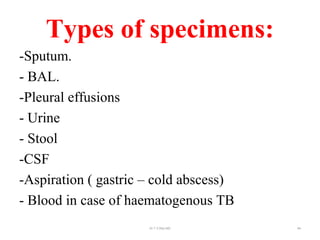 Types of specimens:
-Sputum.
- BAL.
-Pleural effusions
- Urine
- Stool
-CSF
-Aspiration ( gastric – cold abscess)
- Blood in case of haematogenous TB
Dr.T.V.Rao MD 84
 