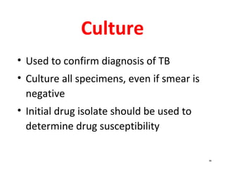 86
Culture
• Used to confirm diagnosis of TB
• Culture all specimens, even if smear is
negative
• Initial drug isolate should be used to
determine drug susceptibility
 