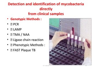 Detection and identification of mycobacteria
directly
from clinical samples
• Genotypic Methods :
• 􀂄 PCR
• 􀂄 LAMP
• 􀂄 TMA / NAA
• 􀂄 Ligase chain reaction
• 􀂄 Phenotypic Methods :
• 􀂄 FAST Plaque TB
Dr.T.V.Rao MD 92
 