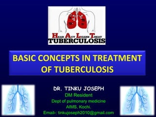 BASIC CONCEPTS IN TREATMENT 
OF TUBERCULOSIS 
DR. TINKU JOSEPH 
DM Resident 
Dept of pulmonary medicine 
AIMS, Kochi. 
Email-: tinkujoseph2010@gmail.com 
 
