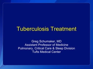 Tuberculosis Treatment Greg Schumaker, MD Assistant Professor of Medicine Pulmonary, Critical Care & Sleep Division Tufts Medical Center 