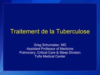 Traitement de la Tuberculose Greg Schumaker, MD Assistant Professor of Medicine Pulmonary, Critical Care & Sleep Division Tufts Medical Center 