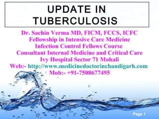 UPDATE IN
       TUBERCULOSIS
   Dr. Sachin Verma MD, FICM, FCCS, ICFC
      Fellowship in Intensive Care Medicine
         Infection Control Fellows Course
 Consultant Internal Medicine and Critical Care
           Ivy Hospital Sector 71 Mohali
Web:- http://www.medicinedoctorinchandigarh.com
              Mob:- +91-7508677495




                                         Page 1
 