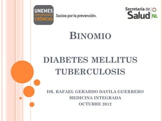 BINOMIO

DIABETES MELLITUS
   TUBERCULOSIS

DR. RAFAEL GERARDO DAVILA GUERRERO
       MEDICINA INTEGRADA
           OCTUBRE 2012
 