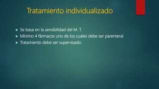 Tratamiento individualizado
 Se basa en la sensibilidad del M. T.
 Mínimo 4 fármacos uno de los cuales debe ser parenteral
 Tratamiento debe ser supervisado.
 