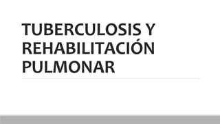 TUBERCULOSIS Y
REHABILITACIÓN
PULMONAR
 