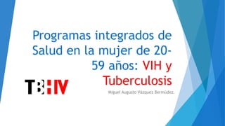 Programas integrados de
Salud en la mujer de 20-
59 años: VIH y
Tuberculosis
Miguel Augusto Vázquez Bermúdez.
 