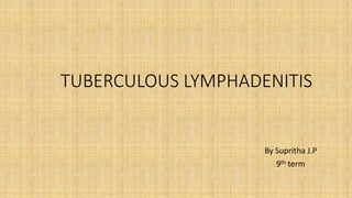 TUBERCULOUS LYMPHADENITIS
By Supritha J.P
9th term
 