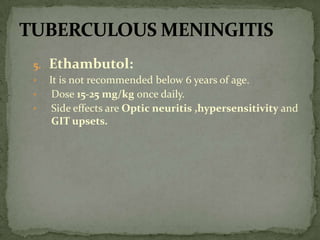 5. Ethambutol:
• It is not recommended below 6 years of age.
• Dose 15-25 mg/kg once daily.
• Side effects are Optic neuritis ,hypersensitivity and
GIT upsets.
 