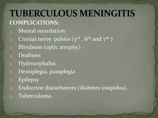 COMPLICATIONS:
1. Mental retardation
2. Cranial nerve palsies (3rd , 6th and 7th )
3. Blindness (optic atrophy)
4. Deafness
5. Hydrocephalus
6. Hemiplegia, paraplegia
7. Epilepsy
8. Endocrine disturbances (diabetes insipidus).
9. Tuberculoma.
 