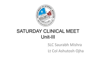SATURDAY CLINICAL MEET
Unit-III
SLC Saurabh Mishra
Lt Col Ashutosh Ojha
 