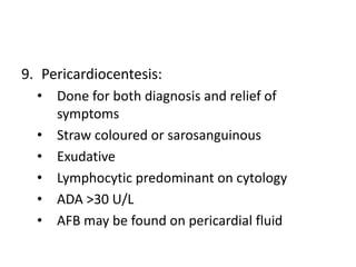 9. Pericardiocentesis:
• Done for both diagnosis and relief of
symptoms
• Straw coloured or sarosanguinous
• Exudative
• L...