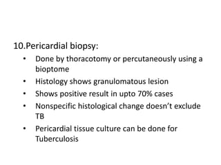 10.Pericardial biopsy:
• Done by thoracotomy or percutaneously using a
bioptome
• Histology shows granulomatous lesion
• S...