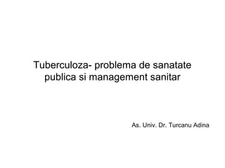 Tuberculoza- problema de sanatate
publica si management sanitar
As. Univ. Dr. Turcanu Adina
 