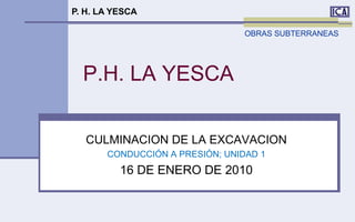 P. H. LA YESCA

                                 OBRAS SUBTERRANEAS




  P.H. LA YESCA

   CULMINACION DE LA EXCAVACION
       CONDUCCIÓN A PRESIÓN; UNIDAD 1
          16 DE ENERO DE 2010
 