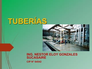 TUBERÍAS
ING. NESTOR ELOY GONZALES
SUCASAIRE
CIP N° 64542
 