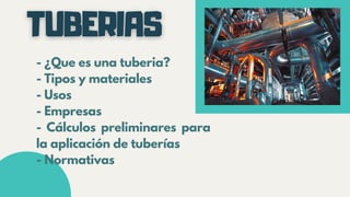 - ¿Que es una tuberia?
- Tipos y materiales
- Usos
- Empresas
- Cálculos preliminares para
la aplicación de tuberías
- Normativas
 