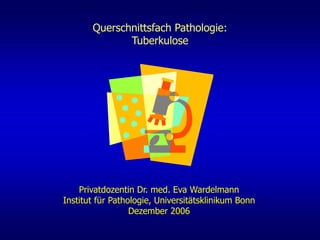 Privatdozentin Dr. med. Eva Wardelmann
Institut für Pathologie, Universitätsklinikum Bonn
Dezember 2006
Querschnittsfach Pathologie:
Tuberkulose
 
