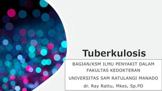Tuberkulosis
BAGIAN/KSM ILMU PENYAKIT DALAM
FAKULTAS KEDOKTERAN
UNIVERSITAS SAM RATULANGI MANADO
dr. Ray Rattu, Mkes, Sp.PD
 