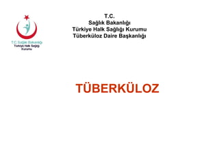 TÜBERKÜLOZ
T.C.
Sağlık Bakanlığı
Türkiye Halk Sağlığı Kurumu
Tüberküloz Daire Başkanlığı
 