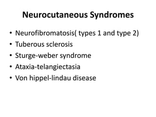 Neurocutaneous Syndromes
• Neurofibromatosis( types 1 and type 2)
• Tuberous sclerosis
• Sturge-weber syndrome
• Ataxia-telangiectasia
• Von hippel-lindau disease
 