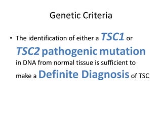 Genetic Criteria
• The identification of either a TSC1or
TSC2pathogenicmutation
in DNA from normal tissue is sufficient to
make a Definite Diagnosisof TSC
 