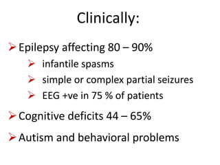Clinically:
Epilepsy affecting 80 – 90%
 infantile spasms
 simple or complex partial seizures
 EEG +ve in 75 % of patients
Cognitive deficits 44 – 65%
Autism and behavioral problems
 