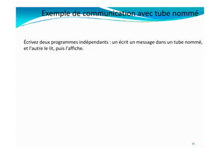 Écrivez deux programmes indépendants : un écrit un message dans un tube nommé,
et l'autre le lit, puis l'affiche.
Exemple de communication avec tube nommé
35
 