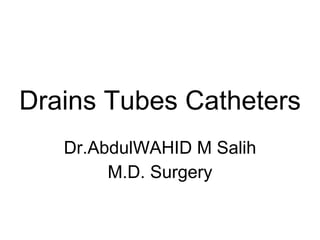 Drains Tubes Catheters Dr.AbdulWAHID M Salih M.D. Surgery 
