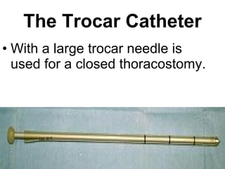 The Trocar Catheter With a large trocar needle is used for a closed thoracostomy .  