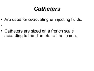 Catheters Are used for evacuating or injecting fluids .   Catheters are sized on a french scale according to the diameter of the lumen .  