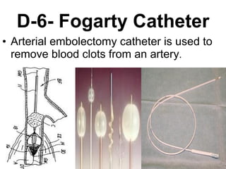 D-6- Fogarty Catheter Arterial embolectomy catheter is used to remove blood clots from an artery .   