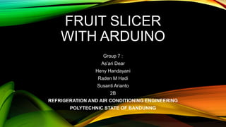 FRUIT SLICER
WITH ARDUINO
Group 7 :
As’ari Dear
Heny Handayani
Raden M Hadi
Susanti Arianto
2B
REFRIGERATION AND AIR CONDITIONING ENGINEERING
POLYTECHNIC STATE OF BANDUNNG
 