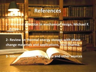 References
1- Material selection in mechanical design, Michael F.
Ashpy.
2- Review on thermal energy storage with phase
change materials and applications, Atul Sharma.
3- Internet network, Wikipedia and other sources
 
