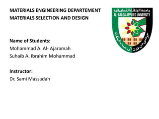 MATERIALS ENGINEERING DEPARTEMENT
MATERIALS SELECTION AND DESIGN
Name of Students:
Mohammad A. Al- Ajaramah
Suhaib A. Ibrahim Mohammad
Instructor:
Dr. Sami Massadah
 