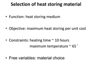 Selection of heat storing material
• Function: heat storing medium
• Objective: maximum heat storing per unit cost
• Constraints: heating time ~ 10 hours
maximum temperature ~ 65 ̊
• Free variables: material choice
 