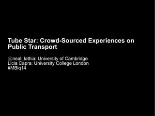 Tube Star: Crowd-Sourced Experiences on 
Public Transport 
@neal_lathia: University of Cambridge 
Licia Capra: University College London 
#MBiq14 
 