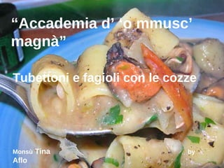 “ Accademia d’ ‘o mmusc’ magnà” Tubettoni e fagioli con le cozze Monsù  Tina  by  Aflo 