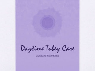 Daytime Tubey Care Or, how to flush the kid 