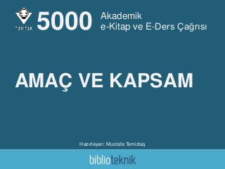 Akademik
e-Kitap ve E-Ders Çağrısı
Hazırlayan: Mustafa Temiztaş
5000
AMAÇ VE KAPSAM
 